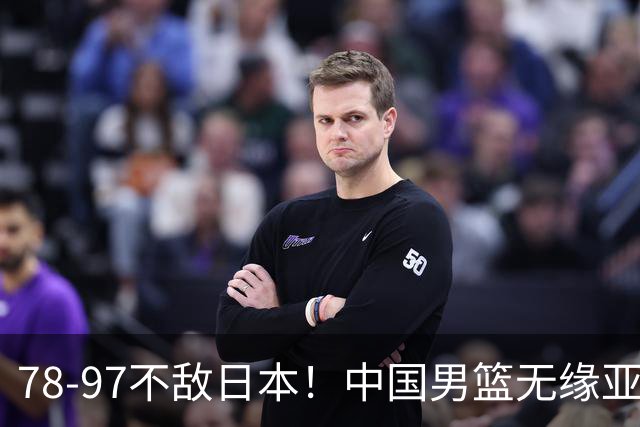 78-97不敌日本！中国男篮无缘亚运决赛，郭士强被推上风口浪尖